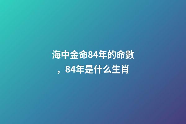 海中金命84年的命數，84年是什么生肖